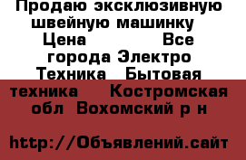 Продаю эксклюзивную швейную машинку › Цена ­ 13 900 - Все города Электро-Техника » Бытовая техника   . Костромская обл.,Вохомский р-н